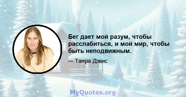 Бег дает мой разум, чтобы расслабиться, и мой мир, чтобы быть неподвижным.