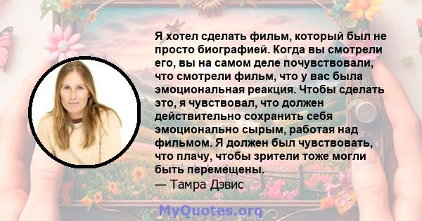 Я хотел сделать фильм, который был не просто биографией. Когда вы смотрели его, вы на самом деле почувствовали, что смотрели фильм, что у вас была эмоциональная реакция. Чтобы сделать это, я чувствовал, что должен