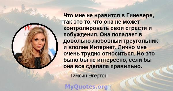 Что мне не нравится в Гиневере, так это то, что она не может контролировать свои страсти и побуждения. Она попадает в довольно любовный треугольник и вполне Интернет. Лично мне очень трудно относиться. Но это было бы не 