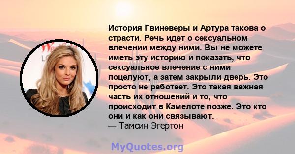 История Гвиневеры и Артура такова о страсти. Речь идет о сексуальном влечении между ними. Вы не можете иметь эту историю и показать, что сексуальное влечение с ними поцелуют, а затем закрыли дверь. Это просто не