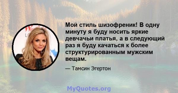 Мой стиль шизофреник! В одну минуту я буду носить яркие девчачьи платья, а в следующий раз я буду качаться к более структурированным мужским вещам.