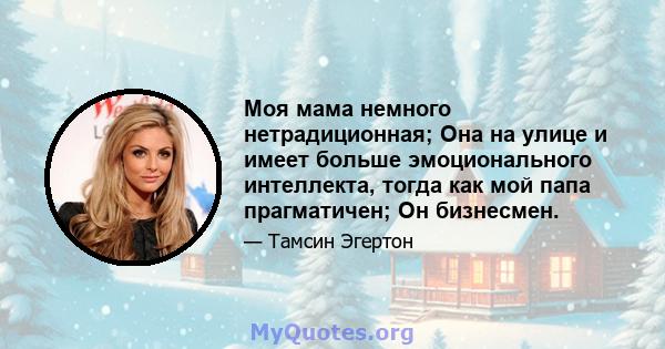 Моя мама немного нетрадиционная; Она на улице и имеет больше эмоционального интеллекта, тогда как мой папа прагматичен; Он бизнесмен.