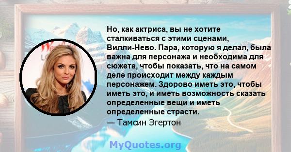 Но, как актриса, вы не хотите сталкиваться с этими сценами, Вилли-Нево. Пара, которую я делал, была важна для персонажа и необходима для сюжета, чтобы показать, что на самом деле происходит между каждым персонажем.