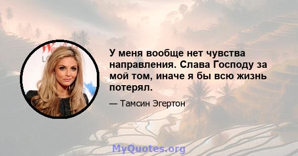 У меня вообще нет чувства направления. Слава Господу за мой том, иначе я бы всю жизнь потерял.