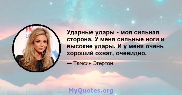 Ударные удары - моя сильная сторона. У меня сильные ноги и высокие удары. И у меня очень хороший охват, очевидно.