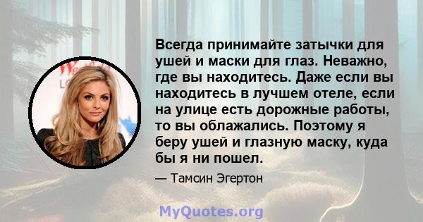 Всегда принимайте затычки для ушей и маски для глаз. Неважно, где вы находитесь. Даже если вы находитесь в лучшем отеле, если на улице есть дорожные работы, то вы облажались. Поэтому я беру ушей и глазную маску, куда бы 