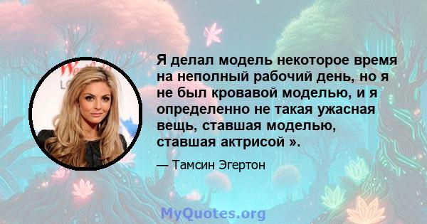 Я делал модель некоторое время на неполный рабочий день, но я не был кровавой моделью, и я определенно не такая ужасная вещь, ставшая моделью, ставшая актрисой ».