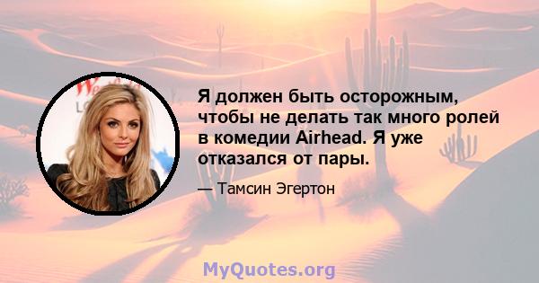 Я должен быть осторожным, чтобы не делать так много ролей в комедии Airhead. Я уже отказался от пары.