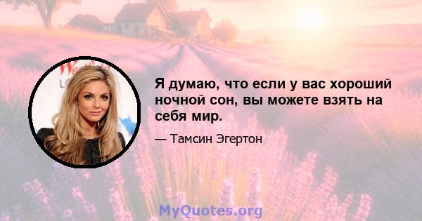 Я думаю, что если у вас хороший ночной сон, вы можете взять на себя мир.