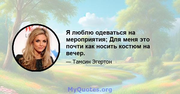 Я люблю одеваться на мероприятия; Для меня это почти как носить костюм на вечер.