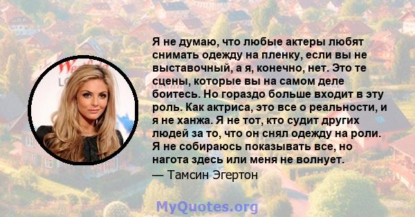 Я не думаю, что любые актеры любят снимать одежду на пленку, если вы не выставочный, а я, конечно, нет. Это те сцены, которые вы на самом деле боитесь. Но гораздо больше входит в эту роль. Как актриса, это все о