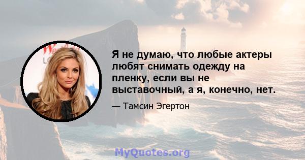 Я не думаю, что любые актеры любят снимать одежду на пленку, если вы не выставочный, а я, конечно, нет.