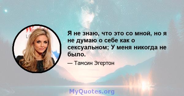 Я не знаю, что это со мной, но я не думаю о себе как о сексуальном; У меня никогда не было.