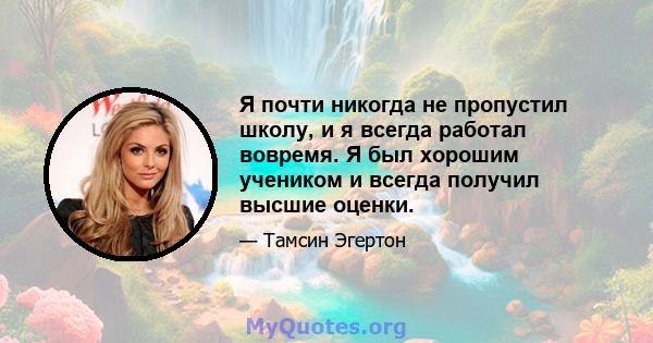 Я почти никогда не пропустил школу, и я всегда работал вовремя. Я был хорошим учеником и всегда получил высшие оценки.