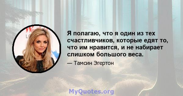 Я полагаю, что я один из тех счастливчиков, которые едят то, что им нравится, и не набирает слишком большого веса.