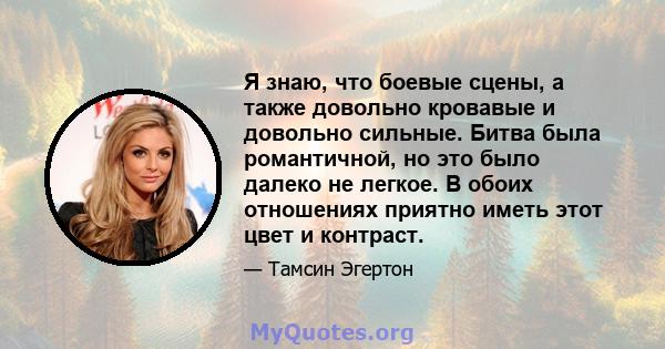 Я знаю, что боевые сцены, а также довольно кровавые и довольно сильные. Битва была романтичной, но это было далеко не легкое. В обоих отношениях приятно иметь этот цвет и контраст.