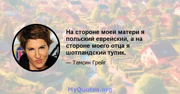 На стороне моей матери я польский еврейский, а на стороне моего отца я шотландский тупик.