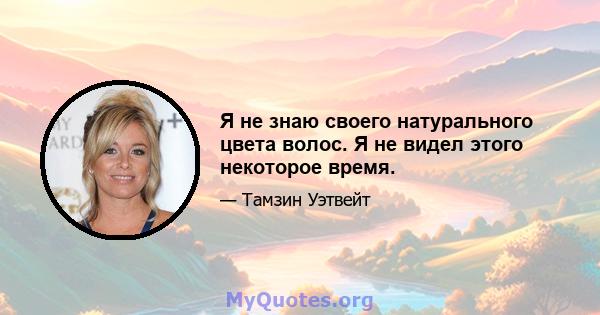 Я не знаю своего натурального цвета волос. Я не видел этого некоторое время.