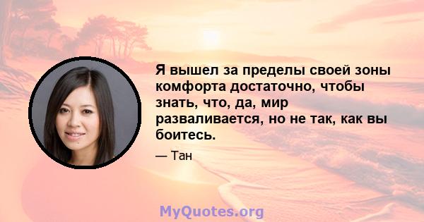 Я вышел за пределы своей зоны комфорта достаточно, чтобы знать, что, да, мир разваливается, но не так, как вы боитесь.