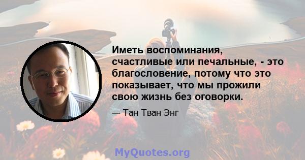 Иметь воспоминания, счастливые или печальные, - это благословение, потому что это показывает, что мы прожили свою жизнь без оговорки.