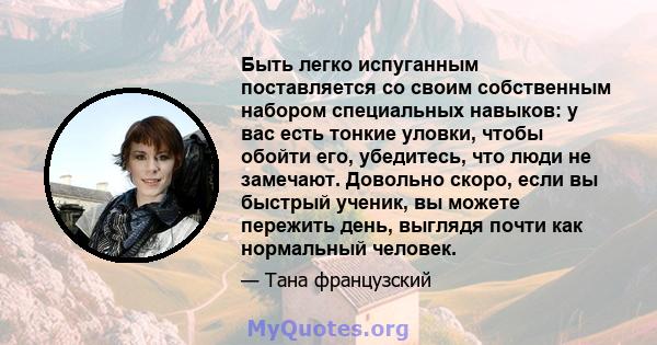 Быть легко испуганным поставляется со своим собственным набором специальных навыков: у вас есть тонкие уловки, чтобы обойти его, убедитесь, что люди не замечают. Довольно скоро, если вы быстрый ученик, вы можете