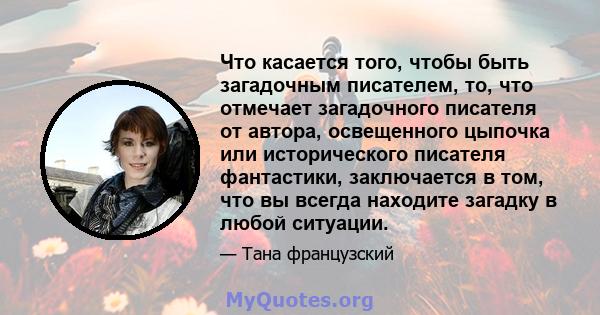 Что касается того, чтобы быть загадочным писателем, то, что отмечает загадочного писателя от автора, освещенного цыпочка или исторического писателя фантастики, заключается в том, что вы всегда находите загадку в любой