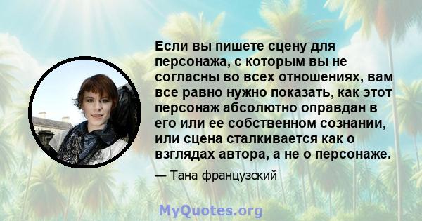 Если вы пишете сцену для персонажа, с которым вы не согласны во всех отношениях, вам все равно нужно показать, как этот персонаж абсолютно оправдан в его или ее собственном сознании, или сцена сталкивается как о