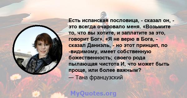 Есть испанская пословица, - сказал он, - это всегда очаровало меня. «Возьмите то, что вы хотите, и заплатите за это, говорит Бог». «Я не верю в Бога, - сказал Даниэль, - но этот принцип, по -видимому, имеет собственную