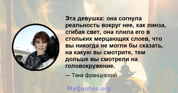 Эта девушка: она согнула реальность вокруг нее, как линза, сгибая свет, она плила его в стольких мерцающих слоев, что вы никогда не могли бы сказать, на какую вы смотрите, тем дольше вы смотрели на головокружение.