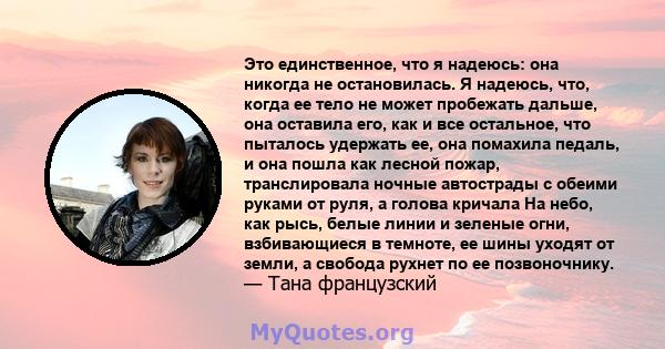 Это единственное, что я надеюсь: она никогда не остановилась. Я надеюсь, что, когда ее тело не может пробежать дальше, она оставила его, как и все остальное, что пыталось удержать ее, она помахила педаль, и она пошла