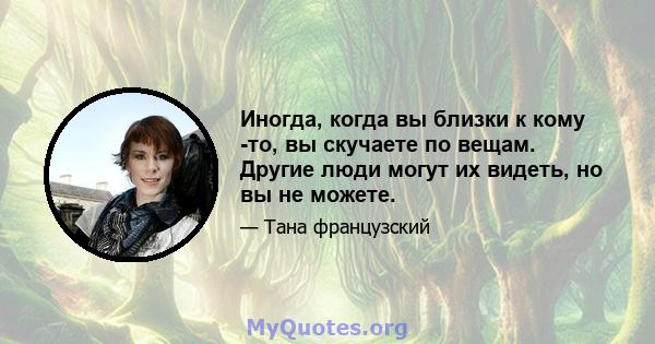 Иногда, когда вы близки к кому -то, вы скучаете по вещам. Другие люди могут их видеть, но вы не можете.