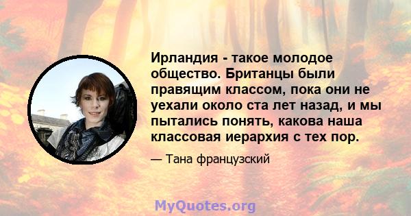 Ирландия - такое молодое общество. Британцы были правящим классом, пока они не уехали около ста лет назад, и мы пытались понять, какова наша классовая иерархия с тех пор.