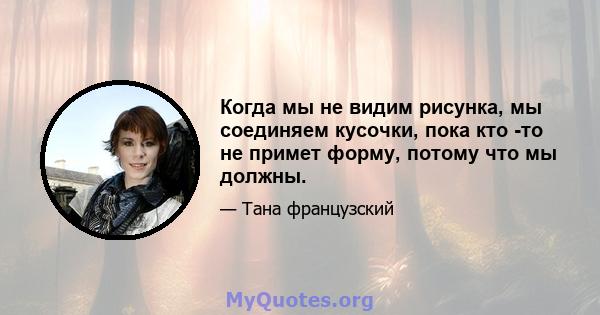 Когда мы не видим рисунка, мы соединяем кусочки, пока кто -то не примет форму, потому что мы должны.