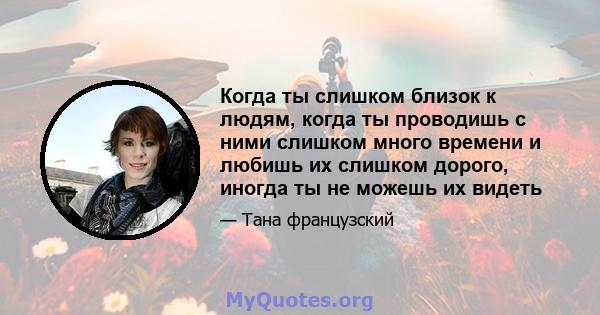 Когда ты слишком близок к людям, когда ты проводишь с ними слишком много времени и любишь их слишком дорого, иногда ты не можешь их видеть