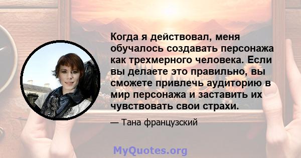 Когда я действовал, меня обучалось создавать персонажа как трехмерного человека. Если вы делаете это правильно, вы сможете привлечь аудиторию в мир персонажа и заставить их чувствовать свои страхи.