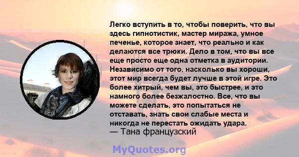 Легко вступить в то, чтобы поверить, что вы здесь гипнотистик, мастер миража, умное печенье, которое знает, что реально и как делаются все трюки. Дело в том, что вы все еще просто еще одна отметка в аудитории.