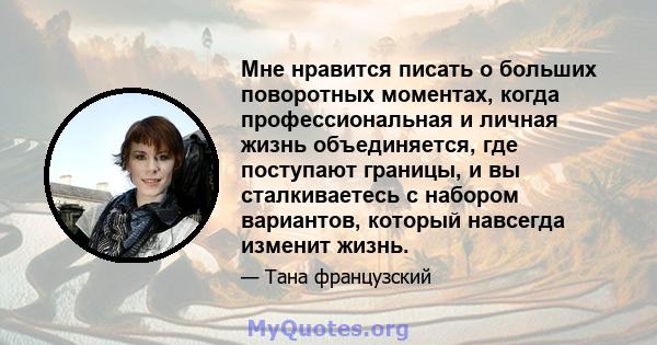 Мне нравится писать о больших поворотных моментах, когда профессиональная и личная жизнь объединяется, где поступают границы, и вы сталкиваетесь с набором вариантов, который навсегда изменит жизнь.