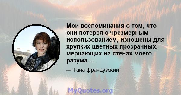 Мои воспоминания о том, что они потерся с чрезмерным использованием, изношены для хрупких цветных прозрачных, мерцающих на стенах моего разума ...