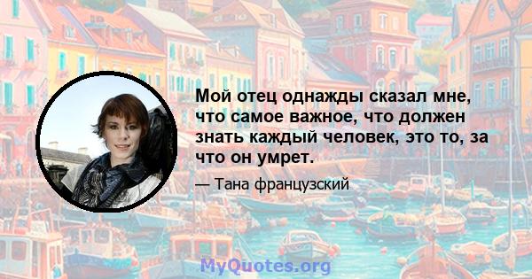 Мой отец однажды сказал мне, что самое важное, что должен знать каждый человек, это то, за что он умрет.