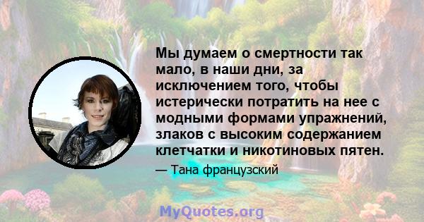 Мы думаем о смертности так мало, в наши дни, за исключением того, чтобы истерически потратить на нее с модными формами упражнений, злаков с высоким содержанием клетчатки и никотиновых пятен.