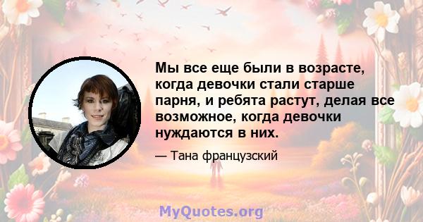 Мы все еще были в возрасте, когда девочки стали старше парня, и ребята растут, делая все возможное, когда девочки нуждаются в них.