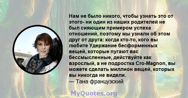 Нам не было никого, чтобы узнать это от этого- ни один из наших родителей не был сияющим примером успеха отношений, поэтому мы узнали об этом друг от друга: когда кто-то, кого вы любите Удержание бесформенных вещей,