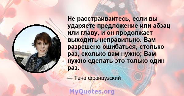 Не расстраивайтесь, если вы ударяете предложение или абзац или главу, и он продолжает выходить неправильно. Вам разрешено ошибаться, столько раз, сколько вам нужно; Вам нужно сделать это только один раз.