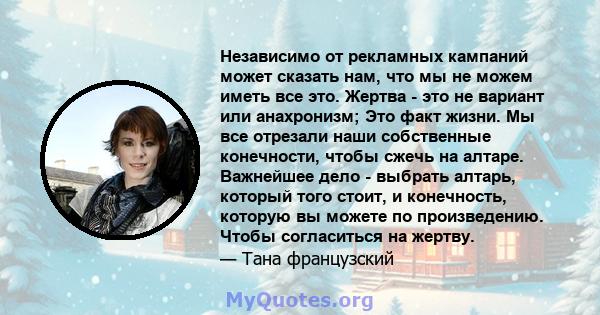 Независимо от рекламных кампаний может сказать нам, что мы не можем иметь все это. Жертва - это не вариант или анахронизм; Это факт жизни. Мы все отрезали наши собственные конечности, чтобы сжечь на алтаре. Важнейшее