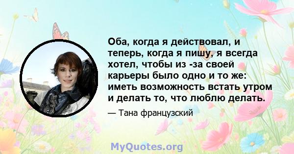 Оба, когда я действовал, и теперь, когда я пишу, я всегда хотел, чтобы из -за своей карьеры было одно и то же: иметь возможность встать утром и делать то, что люблю делать.