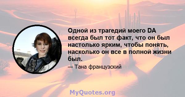 Одной из трагедий моего DA всегда был тот факт, что он был настолько ярким, чтобы понять, насколько он все в полной жизни был.