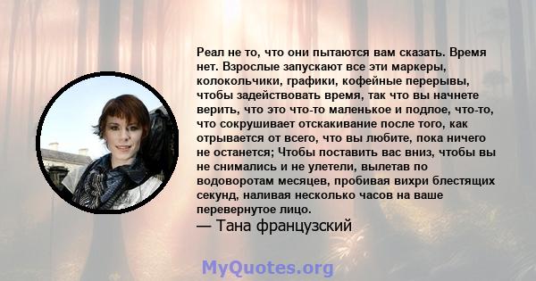 Реал не то, что они пытаются вам сказать. Время нет. Взрослые запускают все эти маркеры, колокольчики, графики, кофейные перерывы, чтобы задействовать время, так что вы начнете верить, что это что-то маленькое и подлое, 