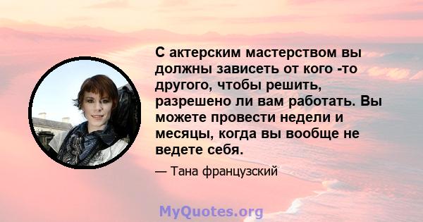 С актерским мастерством вы должны зависеть от кого -то другого, чтобы решить, разрешено ли вам работать. Вы можете провести недели и месяцы, когда вы вообще не ведете себя.