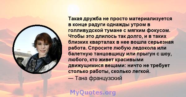 Такая дружба не просто материализуется в конце радуги однажды утром в голливудской тумане с мягким фокусом. Чтобы это длилось так долго, и в таких близких кварталах в нее вошла серьезная работа. Спросите любую ледокола