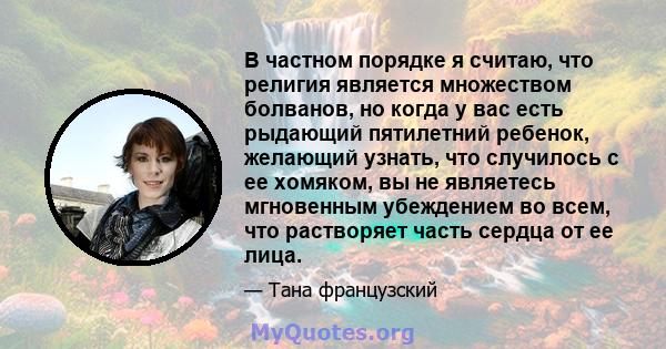 В частном порядке я считаю, что религия является множеством болванов, но когда у вас есть рыдающий пятилетний ребенок, желающий узнать, что случилось с ее хомяком, вы не являетесь мгновенным убеждением во всем, что